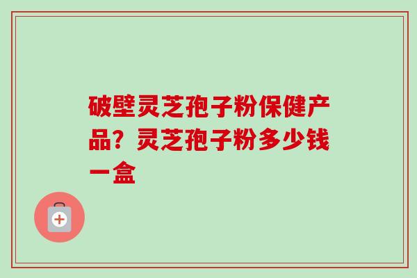 破壁灵芝孢子粉保健产品？灵芝孢子粉多少钱一盒