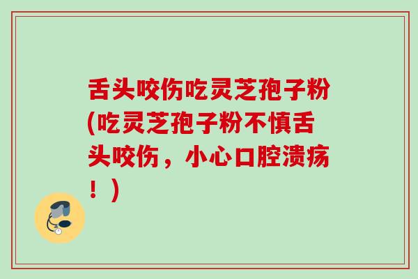 舌头咬伤吃灵芝孢子粉(吃灵芝孢子粉不慎舌头咬伤，小心口腔溃疡！)