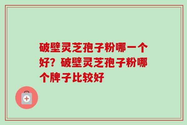 破壁灵芝孢子粉哪一个好？破壁灵芝孢子粉哪个牌子比较好