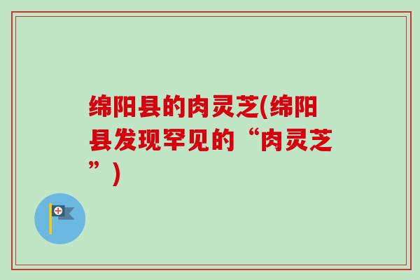绵阳县的肉灵芝(绵阳县发现罕见的“肉灵芝”) 绵阳县的肉灵芝(绵阳县发现罕见的“肉灵芝”)