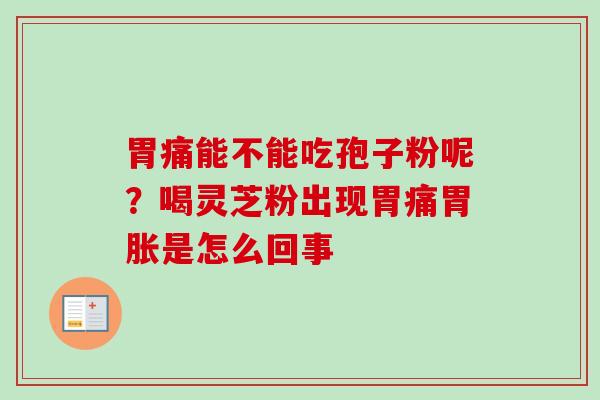 胃痛能不能吃孢子粉呢？喝灵芝粉出现胃痛胃胀是怎么回事