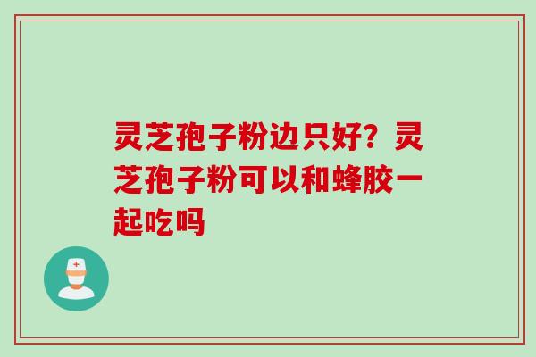 灵芝孢子粉边只好？灵芝孢子粉可以和蜂胶一起吃吗