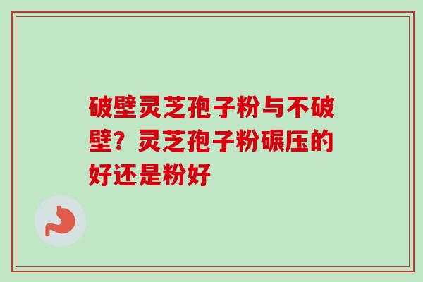破壁灵芝孢子粉与不破壁？灵芝孢子粉碾压的好还是粉好