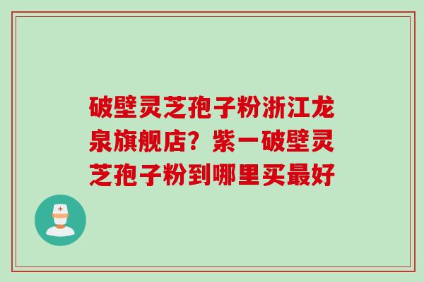 破壁灵芝孢子粉浙江龙泉旗舰店？紫一破壁灵芝孢子粉到哪里买最好