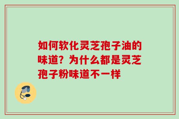 如何软化灵芝孢子油的味道？为什么都是灵芝孢子粉味道不一样