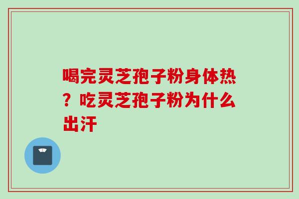 喝完灵芝孢子粉身体热？吃灵芝孢子粉为什么出汗