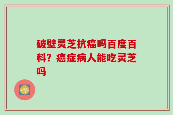 破壁灵芝抗癌吗百度百科？癌症病人能吃灵芝吗