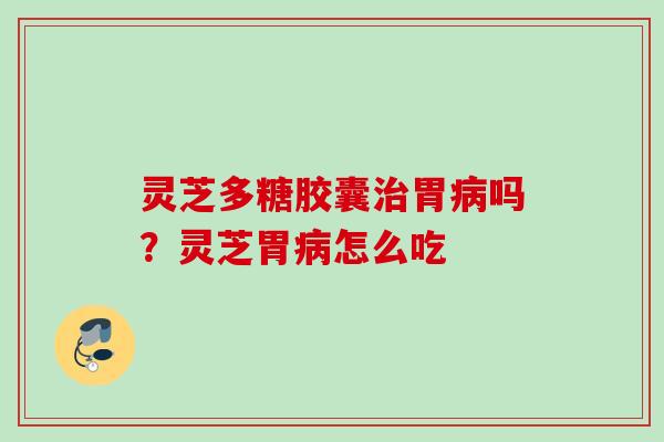 灵芝多糖胶囊治胃病吗？灵芝胃病怎么吃