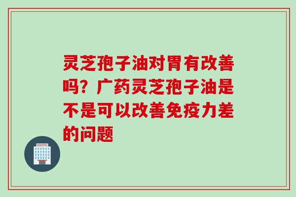 灵芝孢子油对胃有改善吗？广药灵芝孢子油是不是可以改善免疫力差的问题