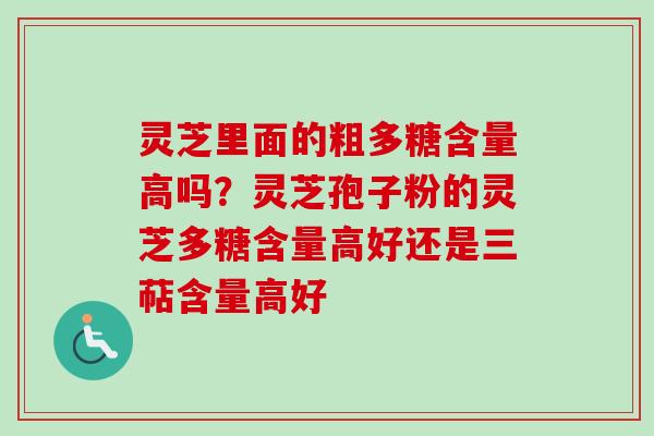灵芝里面的粗多糖含量高吗？灵芝孢子粉的灵芝多糖含量高好还是三萜含量高好