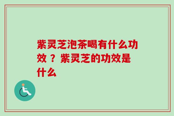 紫灵芝泡茶喝有什么功效 ？紫灵芝的功效是什么
