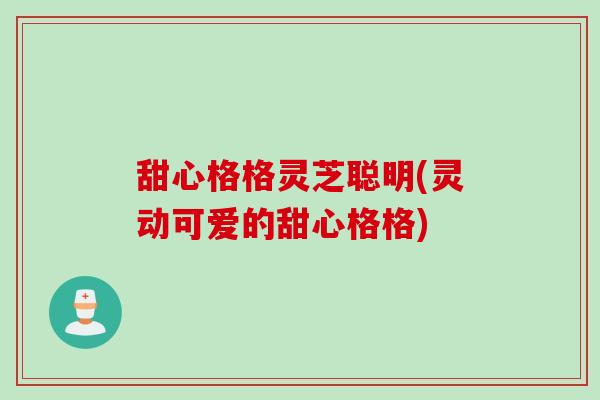 甜心格格灵芝聪明(灵动可爱的甜心格格)