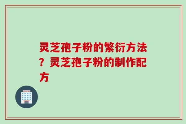 灵芝孢子粉的繁衍方法？灵芝孢子粉的制作配方