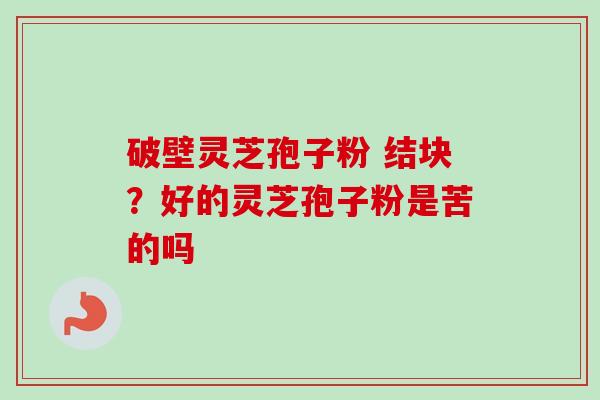 破壁灵芝孢子粉 结块？好的灵芝孢子粉是苦的吗