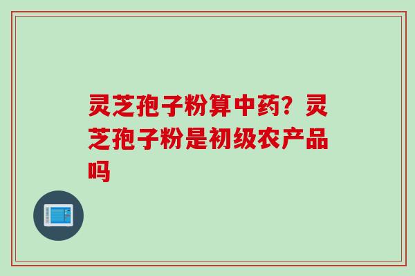 灵芝孢子粉算中药？灵芝孢子粉是初级农产品吗