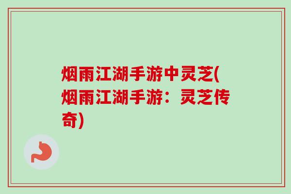 烟雨江湖手游中灵芝(烟雨江湖手游：灵芝传奇)