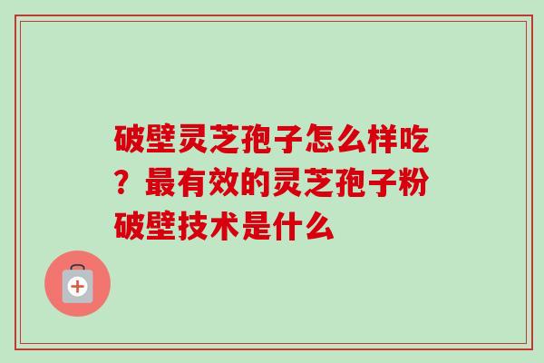 破壁灵芝孢子怎么样吃？最有效的灵芝孢子粉破壁技术是什么