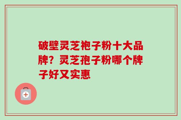 破壁灵芝袍子粉十大品牌？灵芝孢子粉哪个牌子好又实惠