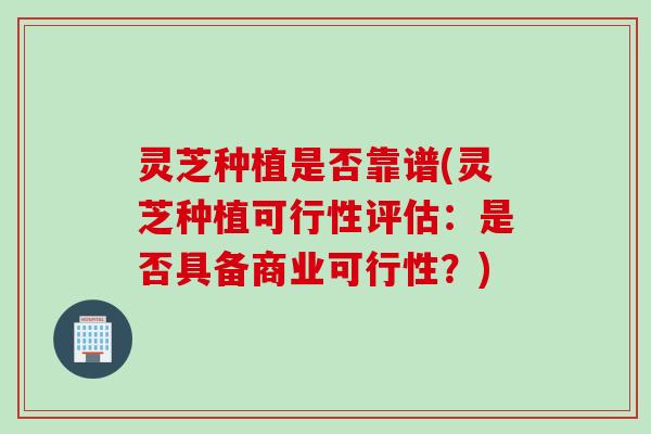 灵芝种植是否靠谱(灵芝种植可行性评估：是否具备商业可行性？)