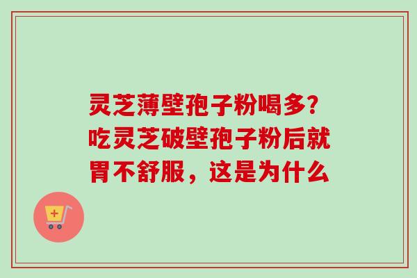 灵芝薄壁孢子粉喝多？吃灵芝破壁孢子粉后就胃不舒服，这是为什么