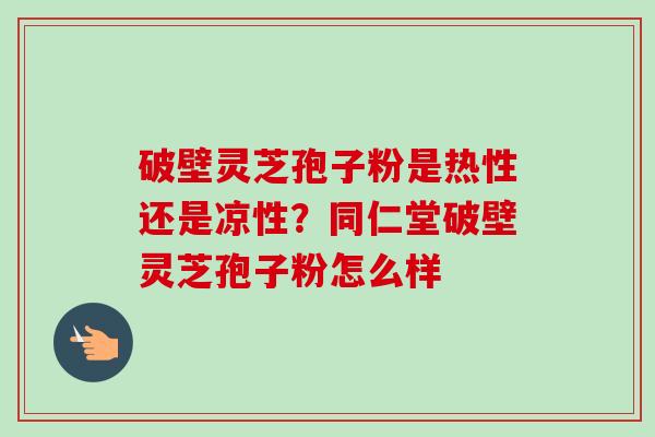 破壁灵芝孢子粉是热性还是凉性？同仁堂破壁灵芝孢子粉怎么样