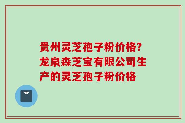 贵州灵芝孢子粉价格？龙泉森芝宝有限公司生产的灵芝孢子粉价格