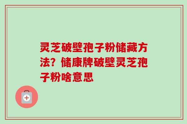 灵芝破壁孢子粉储藏方法？储康牌破壁灵芝孢子粉啥意思