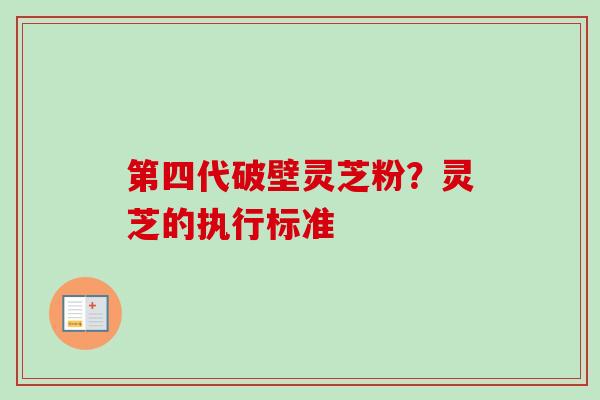 第四代破壁灵芝粉？灵芝的执行标准