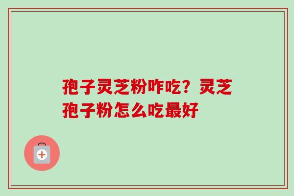 孢子灵芝粉咋吃？灵芝孢子粉怎么吃最好