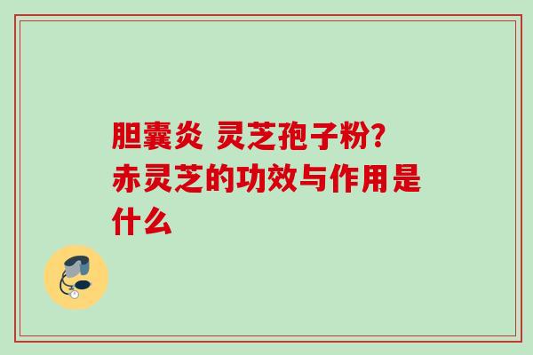 胆囊炎 灵芝孢子粉？赤灵芝的功效与作用是什么