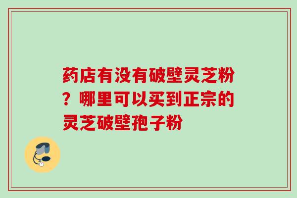 药店有没有破壁灵芝粉？哪里可以买到正宗的灵芝破壁孢子粉