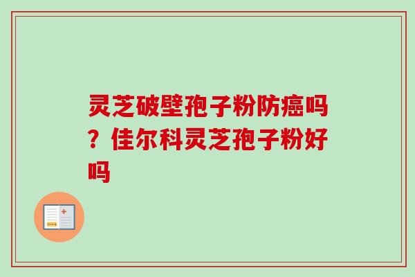 灵芝破壁孢子粉防癌吗？佳尔科灵芝孢子粉好吗