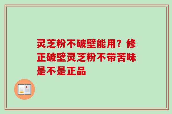 灵芝粉不破壁能用？修正破壁灵芝粉不带苦味是不是正品