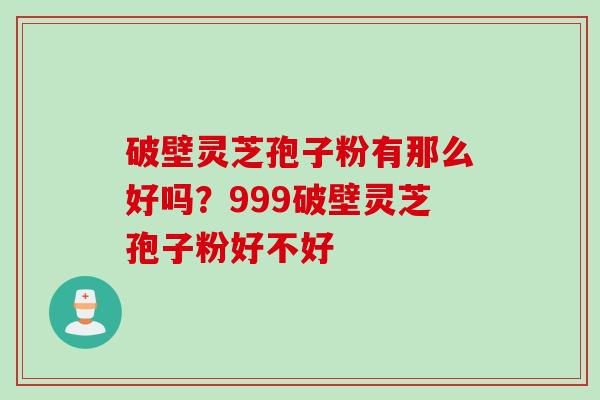 破壁灵芝孢子粉有那么好吗？999破壁灵芝孢子粉好不好