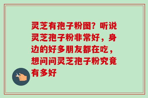 灵芝有孢子粉图？听说灵芝孢子粉非常好，身边的好多朋友都在吃，想问问灵芝孢子粉究竟有多好