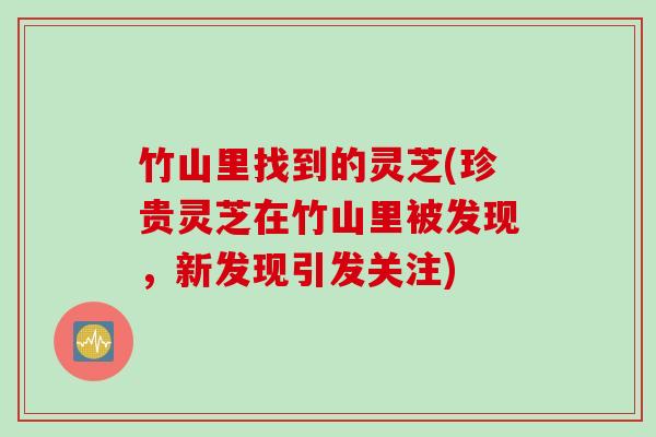 竹山里找到的灵芝(珍贵灵芝在竹山里被发现，新发现引发关注)