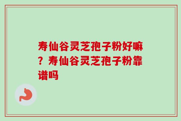 寿仙谷灵芝孢子粉好嘛？寿仙谷灵芝孢子粉靠谱吗