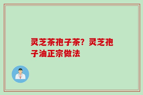 灵芝茶孢子茶？灵芝孢子油正宗做法