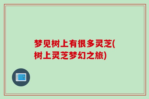 梦见树上有很多灵芝(树上灵芝梦幻之旅)
