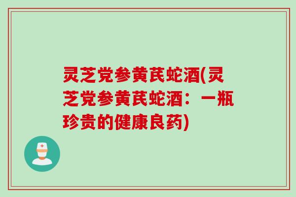 灵芝党参黄芪蛇酒(灵芝党参黄芪蛇酒：一瓶珍贵的健康良药)