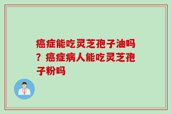 癌症能吃灵芝孢子油吗？癌症病人能吃灵芝孢子粉吗