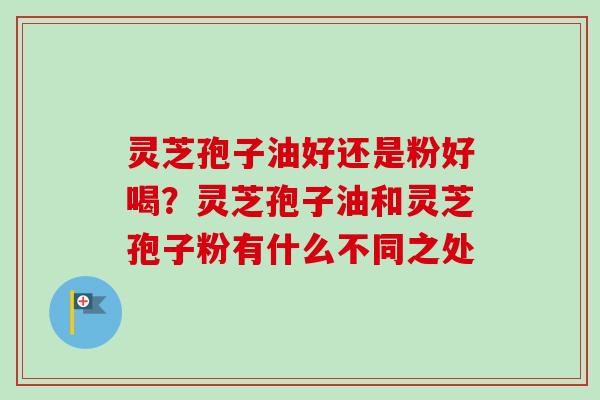 灵芝孢子油好还是粉好喝？灵芝孢子油和灵芝孢子粉有什么不同之处