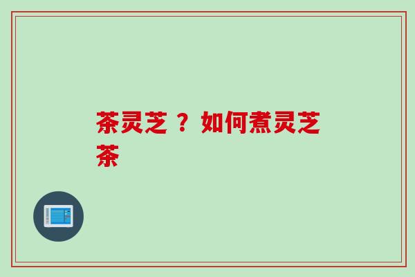 茶灵芝 ？如何煮灵芝茶