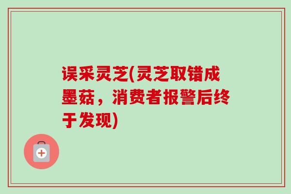 误采灵芝(灵芝取错成墨菇,消费者报警后终于发现)