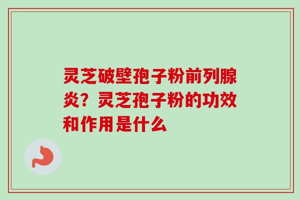 灵芝破壁孢子粉前列腺炎？灵芝孢子粉的功效和作用是什么