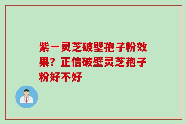紫一灵芝破壁孢子粉效果？正信破壁灵芝孢子粉好不好