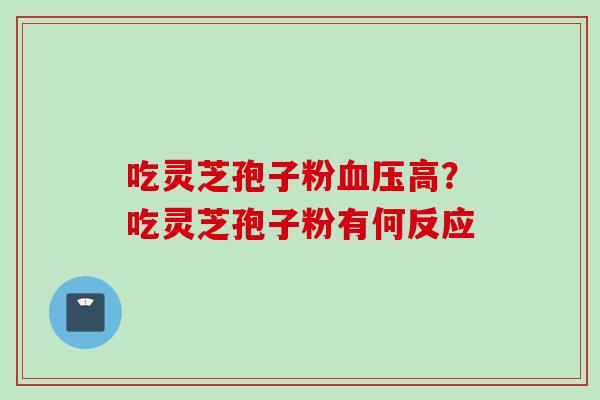 吃灵芝孢子粉血压高？吃灵芝孢子粉有何反应