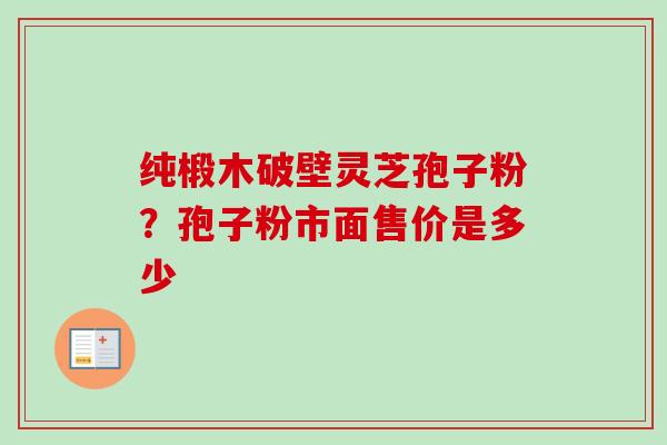 纯椴木破壁灵芝孢子粉？孢子粉市面售价是多少