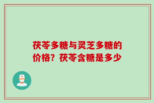 茯苓多糖与灵芝多糖的价格？茯苓含糖是多少
