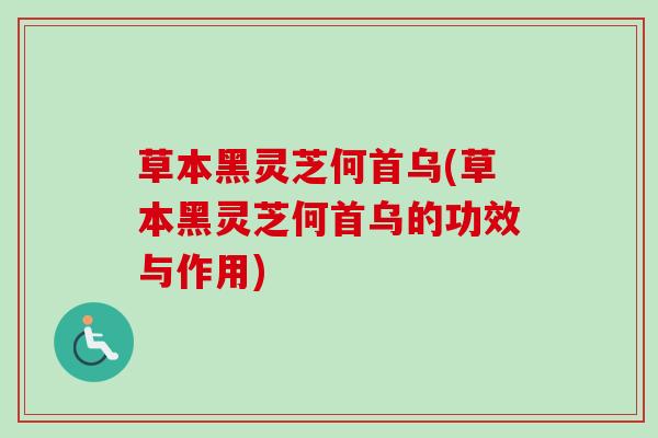 草本黑灵芝何首乌(草本黑灵芝何首乌的功效与作用)
